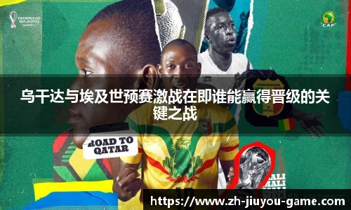 乌干达与埃及世预赛激战在即谁能赢得晋级的关键之战